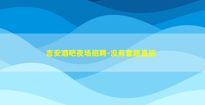 吉安酒吧夜场招聘-没有套路直招